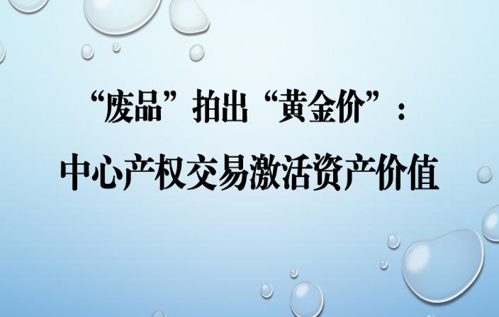 “废品”拍出“黄金价”，中心产权交易激活资产价值